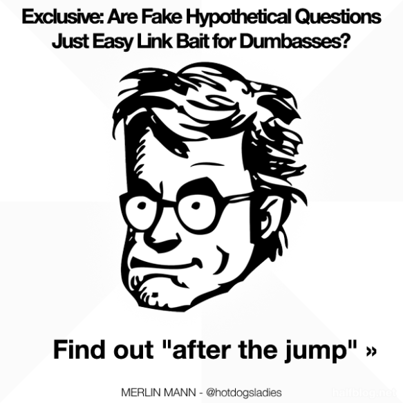 Exclusive: Are Fake Hypothetical Questions Just Easy Link Bait for Dumbasses? Find out "after the jump" »