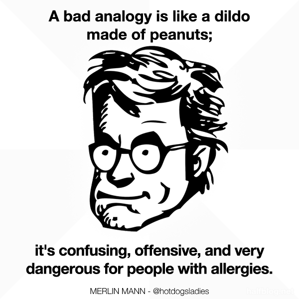 A bad analogy is like a dildo made of peanuts; …it's confusing, offensive, and very dangerous for people with allergies.
