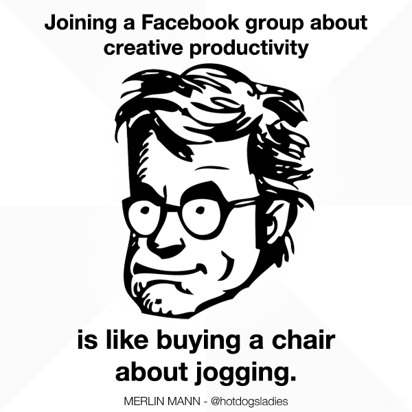 Joining a Facebook group about creative productivity is like buying a chair about jogging.