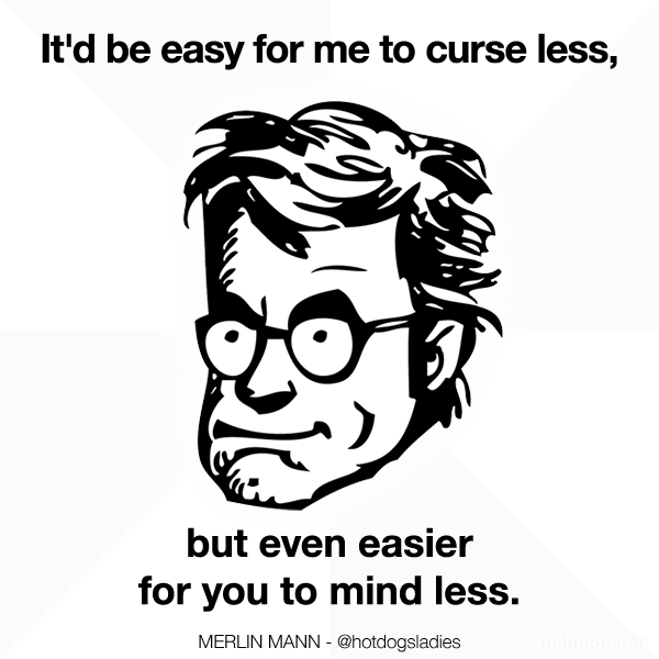 It'd be easy for me to curse less, but even easier for you to mind less.