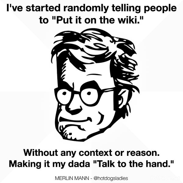 I've started randomly telling people to "Put it on the wiki." Without any context or reason. Making it my dada "Talk to the hand."