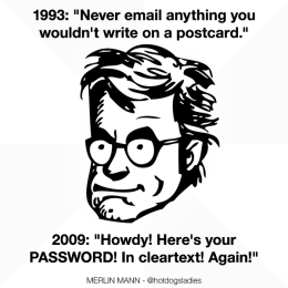 1993: "Never email anything you wouldn't write on a postcard." 2009: "Howdy! Here's your PASSWORD! In cleartext! Again!"