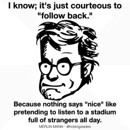 I know; it's just courteous to "follow back." Because nothing says "nice" like pretending to listen to a stadium full of strangers all day.