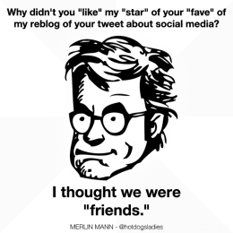 Why didn't you "like" my "star" of your "fave" of my reblog of your tweet about social media? I thought we were "friends."
