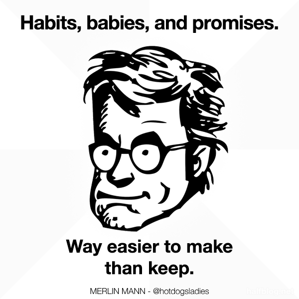 Habits, babies, and promises. Way easier to make than keep.