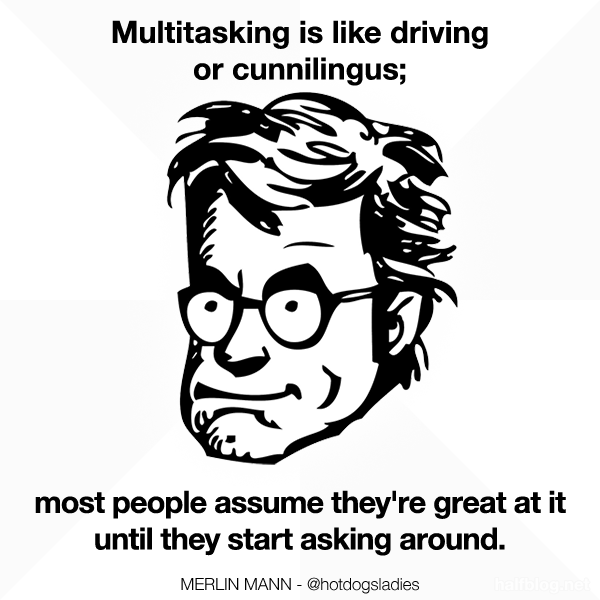 Multitasking is like driving or cunnilingus; most people assume they're great at it until they start asking around.