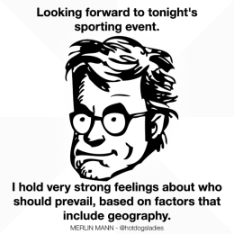 Looking forward to tonight's sporting event. I hold very strong feelings about who should prevail, based on factors that include geography.