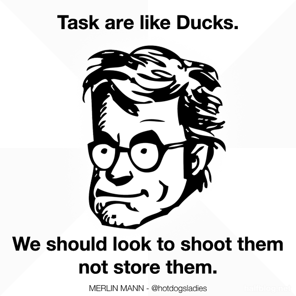 Tasks are like ducks. We should look to shoot them not store them.