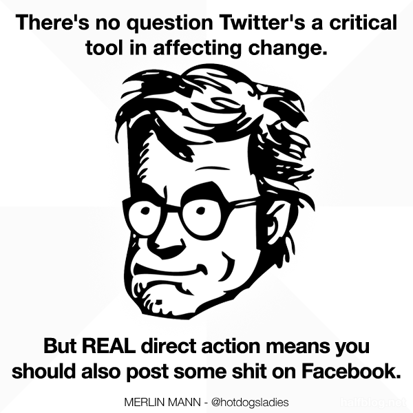 There's no question Twitter's a critical tool in affecting change. But REAL direct action means you should also post some shit of Facebook.